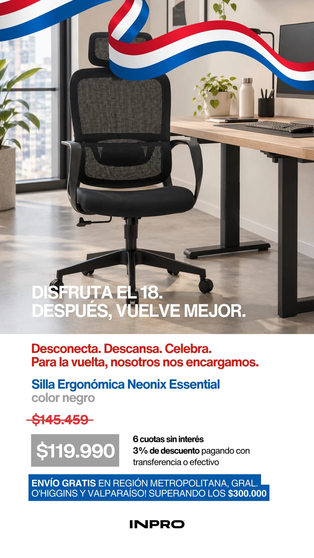 Fiestas Patrias: disfruta el 18, después vuelve mejor. Silla Ergonómica Neonix Essential negra, $119.990. 6 cuotas sin interés y 3% de descuento por transferencia o efectivo. Envío gratis en compras sobre $300.000 en Región Metropolitana, O'Higgins y Valparaíso.