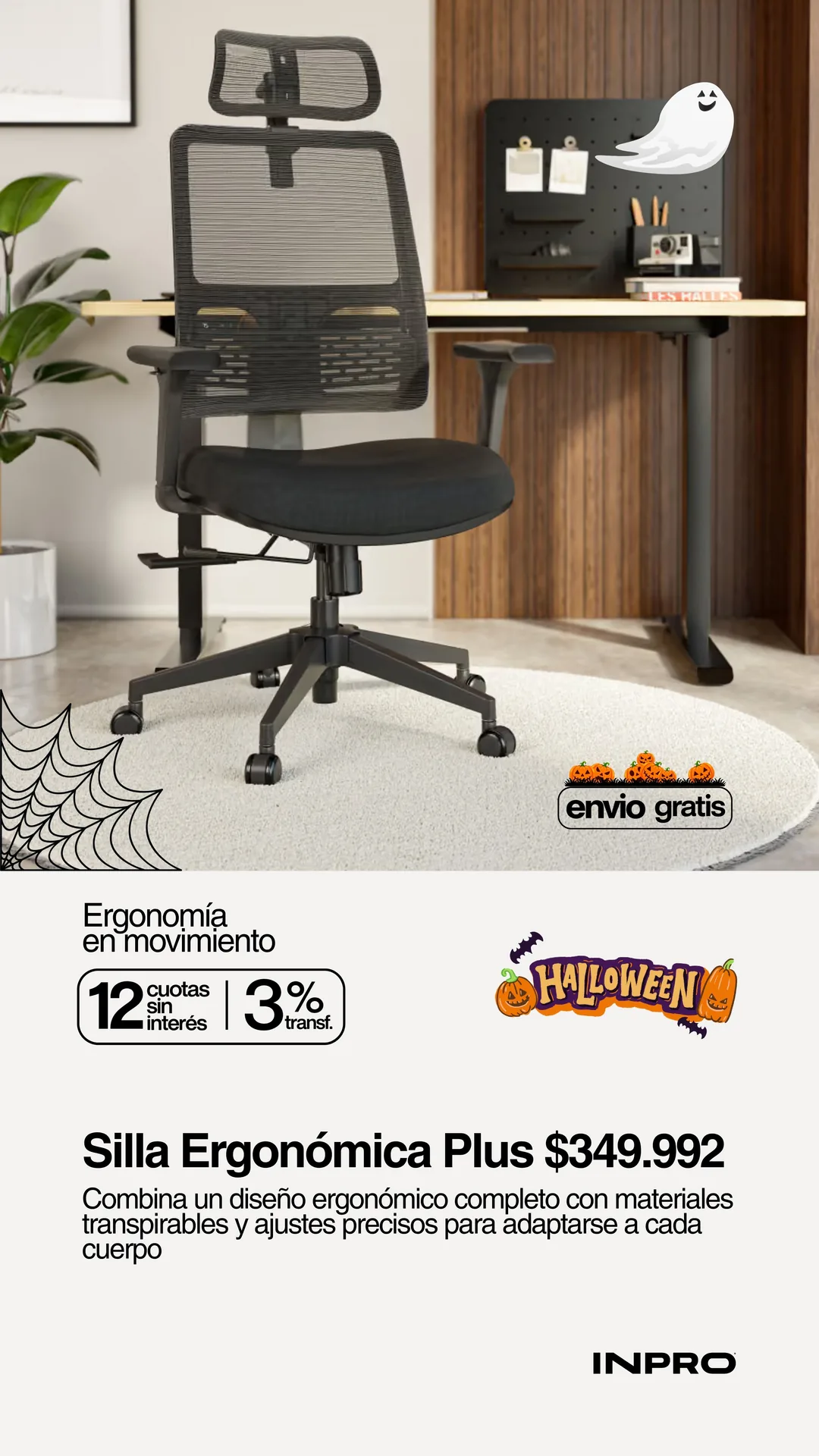 Halloween INPRO: Silla Ergonómica Plus a $349.992 con envío gratis. Combina un diseño ergonómico completo con materiales transpirables y ajustes precisos para adaptarse a cada cuerpo. 12 cuotas sin interés y 3% off extra pagando con transferencia.